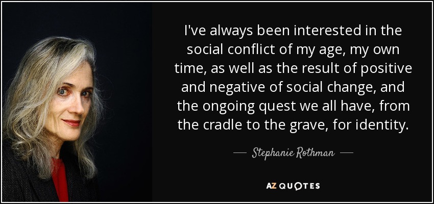 I've always been interested in the social conflict of my age, my own time, as well as the result of positive and negative of social change, and the ongoing quest we all have, from the cradle to the grave, for identity. - Stephanie Rothman