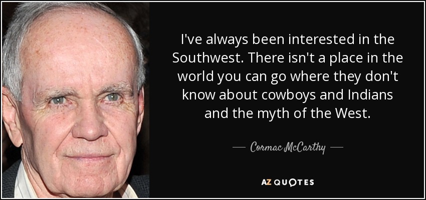 I've always been interested in the Southwest. There isn't a place in the world you can go where they don't know about cowboys and Indians and the myth of the West. - Cormac McCarthy