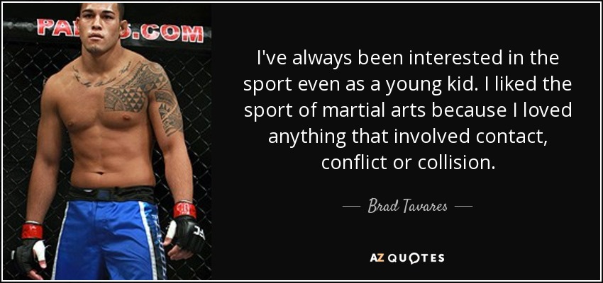 I've always been interested in the sport even as a young kid. I liked the sport of martial arts because I loved anything that involved contact, conflict or collision. - Brad Tavares