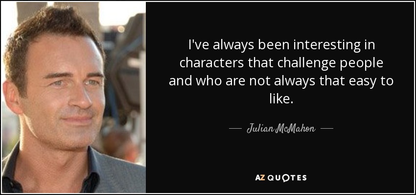 I've always been interesting in characters that challenge people and who are not always that easy to like. - Julian McMahon