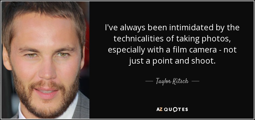 I've always been intimidated by the technicalities of taking photos, especially with a film camera - not just a point and shoot. - Taylor Kitsch