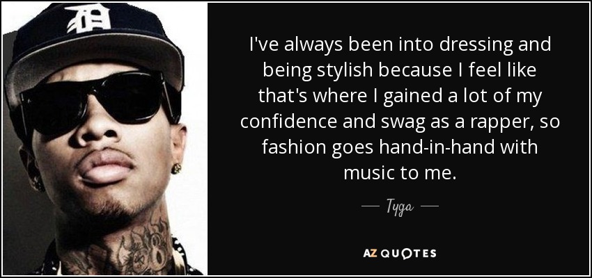 I've always been into dressing and being stylish because I feel like that's where I gained a lot of my confidence and swag as a rapper, so fashion goes hand-in-hand with music to me. - Tyga