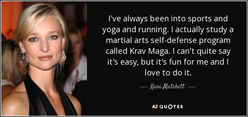 I've always been into sports and yoga and running. I actually study a martial arts self-defense program called Krav Maga. I can't quite say it's easy, but it's fun for me and I love to do it. - Kari Matchett