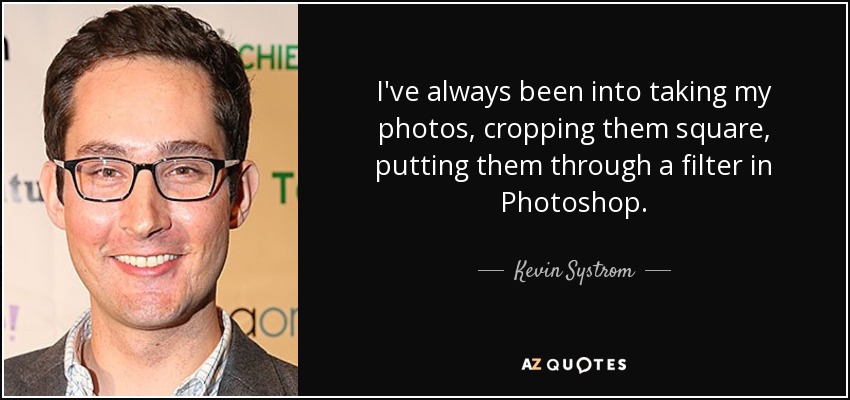 I've always been into taking my photos, cropping them square, putting them through a filter in Photoshop. - Kevin Systrom