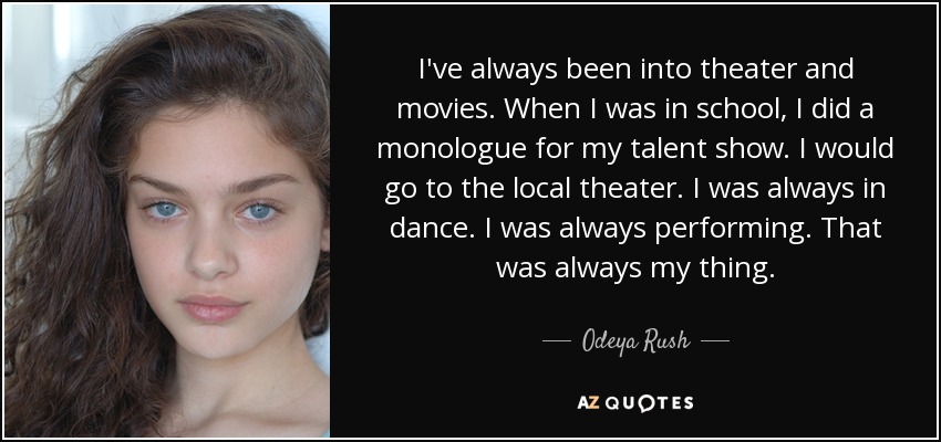 I've always been into theater and movies. When I was in school, I did a monologue for my talent show. I would go to the local theater. I was always in dance. I was always performing. That was always my thing. - Odeya Rush