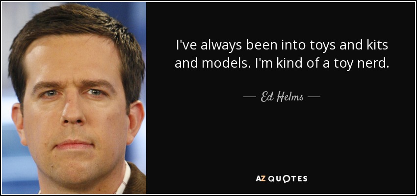 I've always been into toys and kits and models. I'm kind of a toy nerd. - Ed Helms