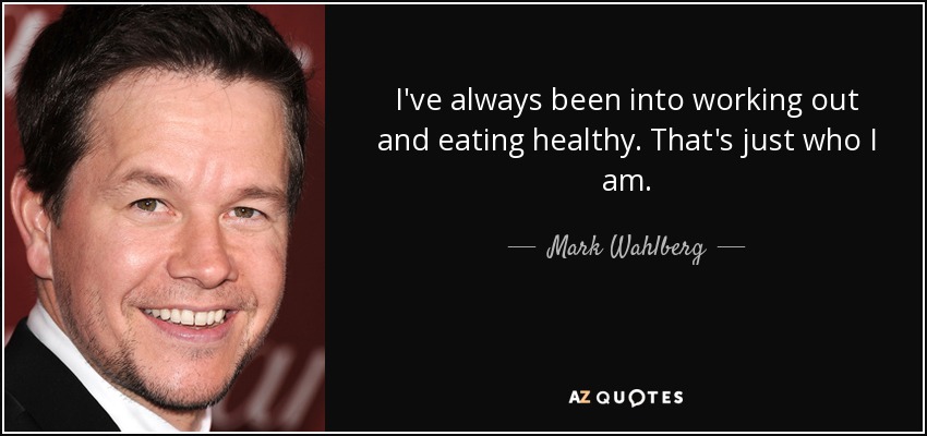 I've always been into working out and eating healthy. That's just who I am. - Mark Wahlberg