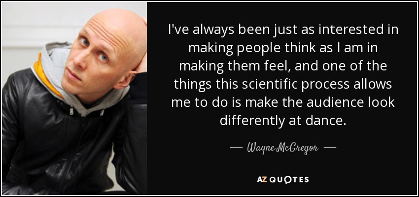 I've always been just as interested in making people think as I am in making them feel, and one of the things this scientific process allows me to do is make the audience look differently at dance. - Wayne McGregor