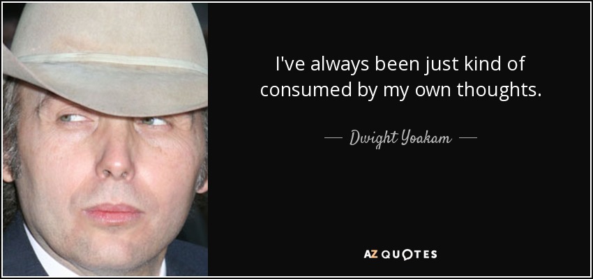 I've always been just kind of consumed by my own thoughts. - Dwight Yoakam