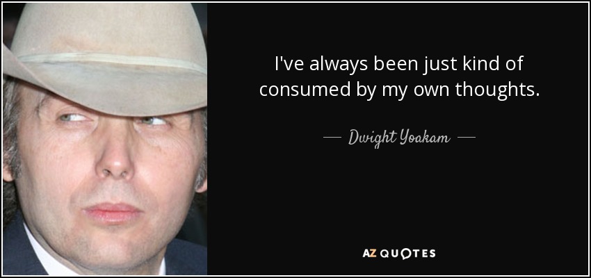 I've always been just kind of consumed by my own thoughts. - Dwight Yoakam