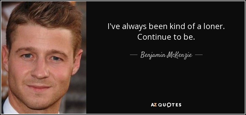I've always been kind of a loner. Continue to be. - Benjamin McKenzie