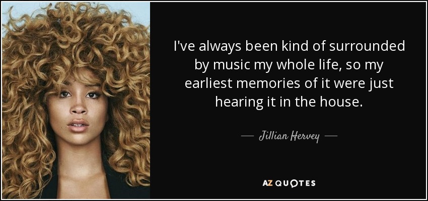 I've always been kind of surrounded by music my whole life, so my earliest memories of it were just hearing it in the house. - Jillian Hervey