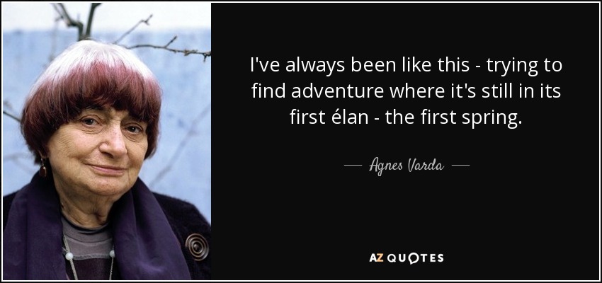 I've always been like this - trying to find adventure where it's still in its first élan - the first spring. - Agnes Varda