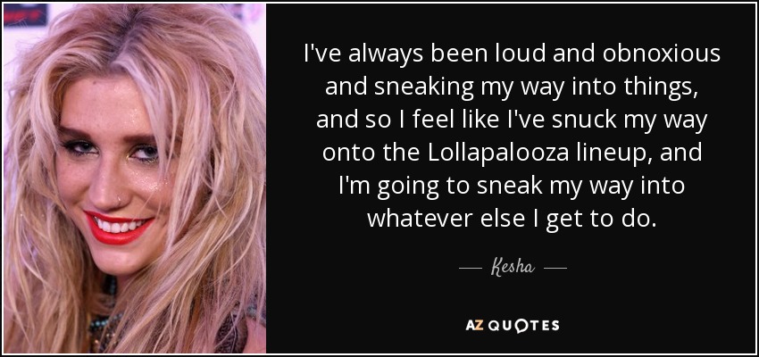 I've always been loud and obnoxious and sneaking my way into things, and so I feel like I've snuck my way onto the Lollapalooza lineup, and I'm going to sneak my way into whatever else I get to do. - Kesha