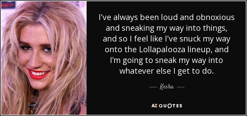 I've always been loud and obnoxious and sneaking my way into things, and so I feel like I've snuck my way onto the Lollapalooza lineup, and I'm going to sneak my way into whatever else I get to do. - Kesha