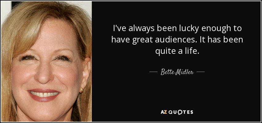 I've always been lucky enough to have great audiences. It has been quite a life. - Bette Midler