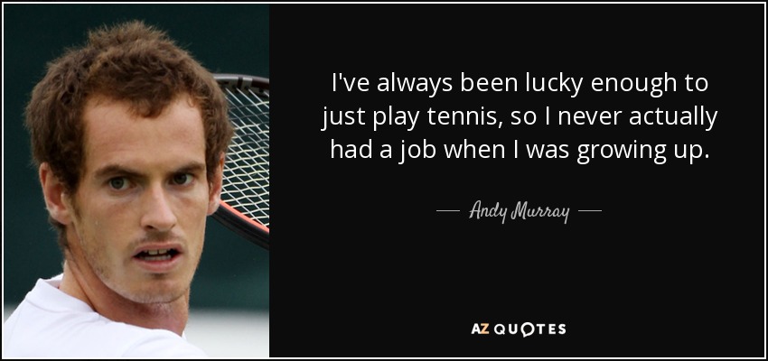 I've always been lucky enough to just play tennis, so I never actually had a job when I was growing up. - Andy Murray