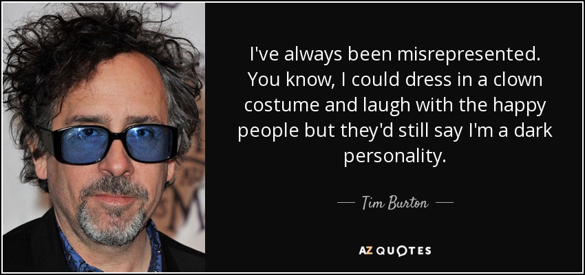 I've always been misrepresented. You know, I could dress in a clown costume and laugh with the happy people but they'd still say I'm a dark personality. - Tim Burton