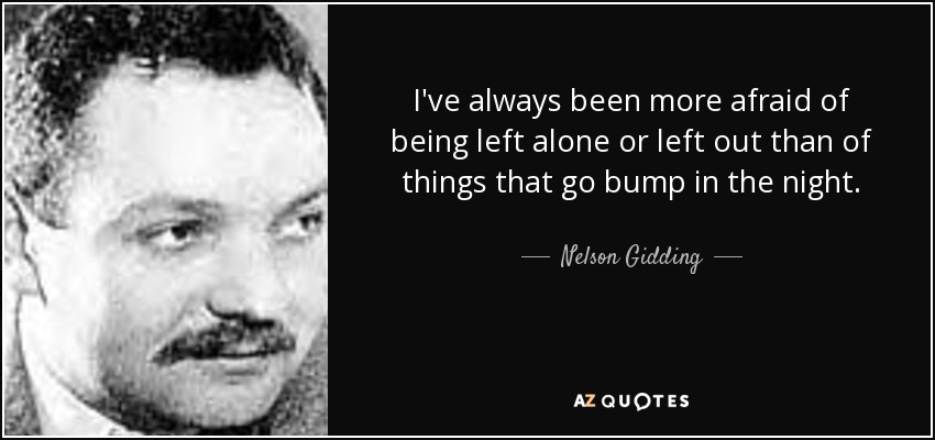 I've always been more afraid of being left alone or left out than of things that go bump in the night. - Nelson Gidding