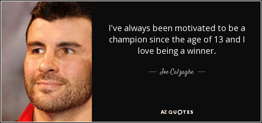 I've always been motivated to be a champion since the age of 13 and I love being a winner. - Joe Calzaghe
