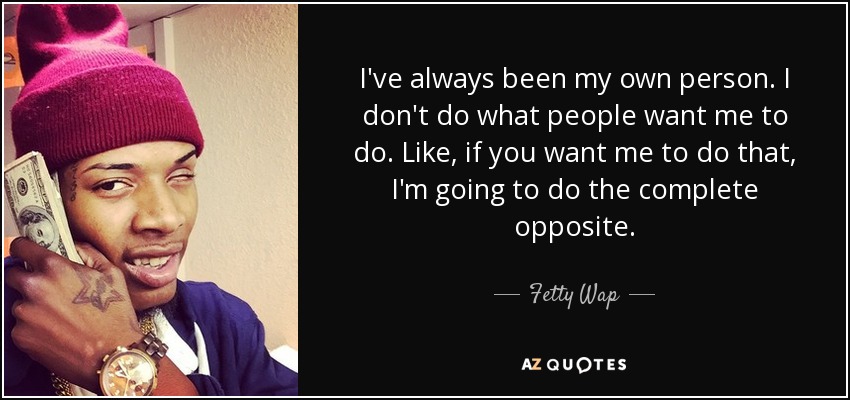 I've always been my own person. I don't do what people want me to do. Like, if you want me to do that, I'm going to do the complete opposite. - Fetty Wap