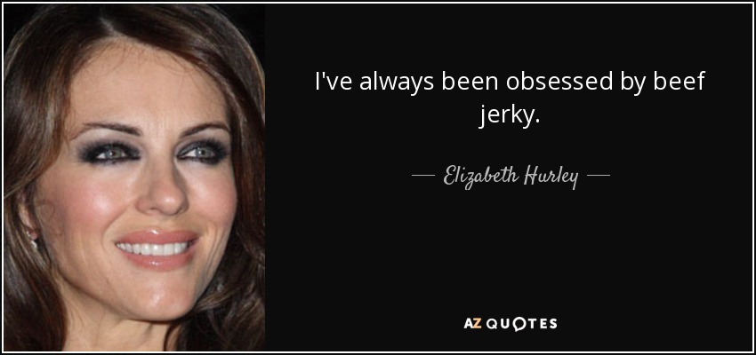 I've always been obsessed by beef jerky. - Elizabeth Hurley