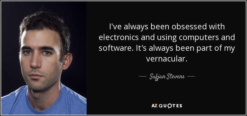 I've always been obsessed with electronics and using computers and software. It's always been part of my vernacular. - Sufjan Stevens