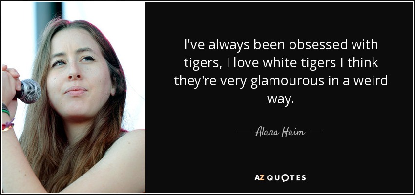 I've always been obsessed with tigers, I love white tigers I think they're very glamourous in a weird way. - Alana Haim
