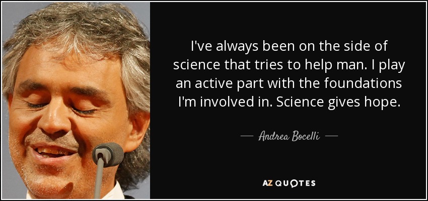 I've always been on the side of science that tries to help man. I play an active part with the foundations I'm involved in. Science gives hope. - Andrea Bocelli