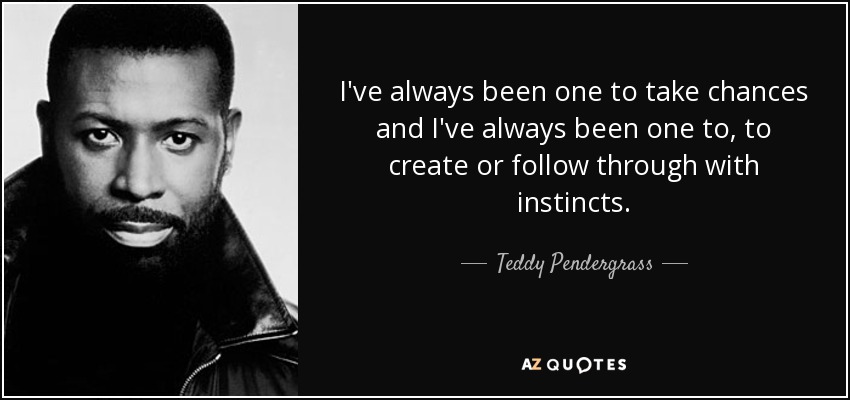 I've always been one to take chances and I've always been one to, to create or follow through with instincts. - Teddy Pendergrass
