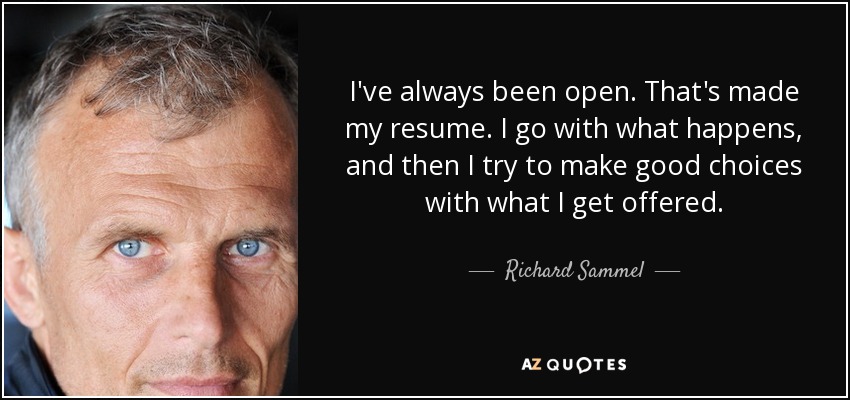 I've always been open. That's made my resume. I go with what happens, and then I try to make good choices with what I get offered. - Richard Sammel