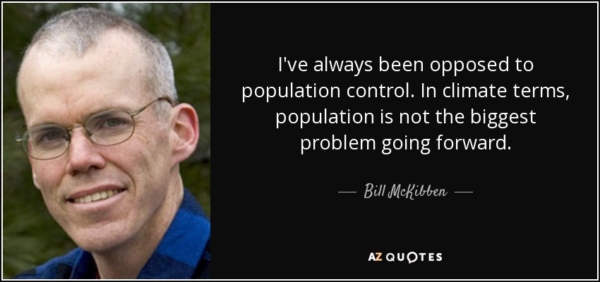 I've always been opposed to population control. In climate terms, population is not the biggest problem going forward. - Bill McKibben