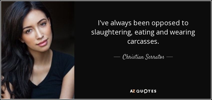 I've always been opposed to slaughtering, eating and wearing carcasses. - Christian Serratos