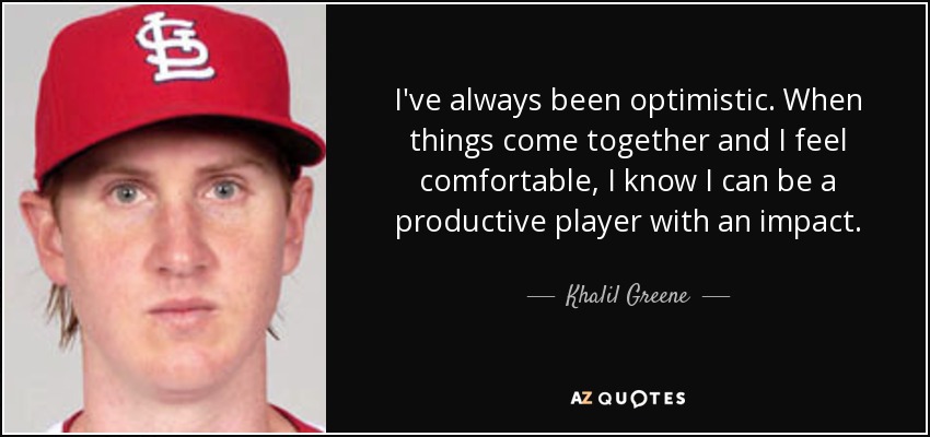I've always been optimistic. When things come together and I feel comfortable, I know I can be a productive player with an impact. - Khalil Greene
