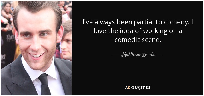 I've always been partial to comedy. I love the idea of working on a comedic scene. - Matthew Lewis