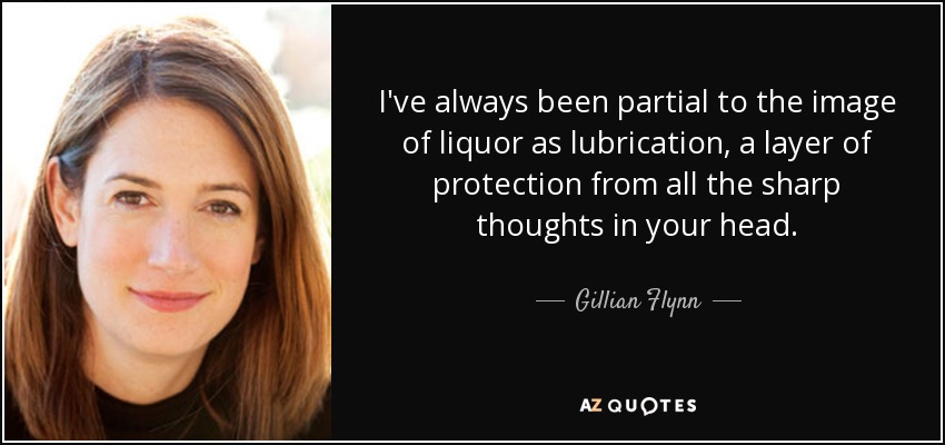 I've always been partial to the image of liquor as lubrication, a layer of protection from all the sharp thoughts in your head. - Gillian Flynn