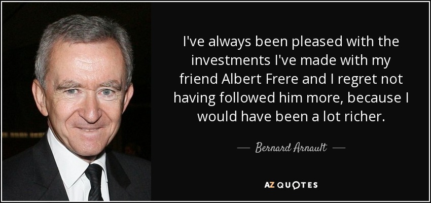 I've always been pleased with the investments I've made with my friend Albert Frere and I regret not having followed him more, because I would have been a lot richer. - Bernard Arnault