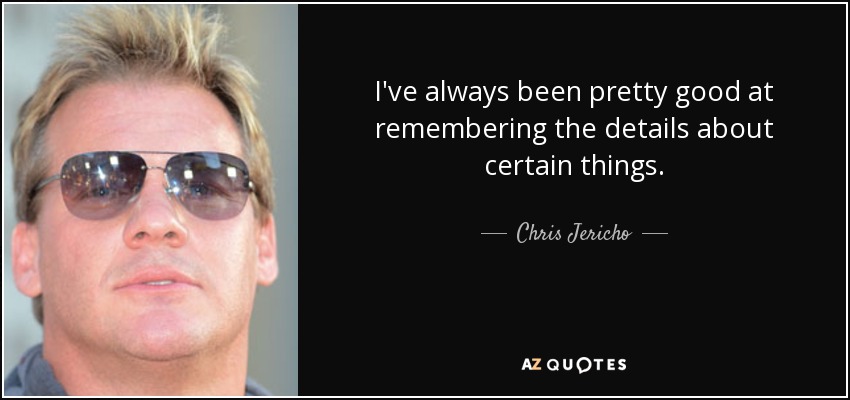 I've always been pretty good at remembering the details about certain things. - Chris Jericho