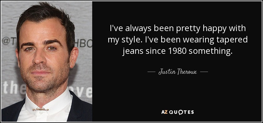 I've always been pretty happy with my style. I've been wearing tapered jeans since 1980 something. - Justin Theroux
