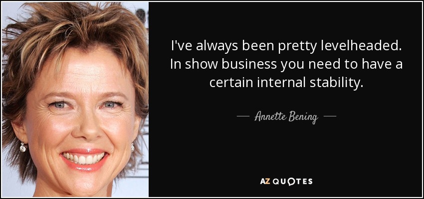 I've always been pretty levelheaded. In show business you need to have a certain internal stability. - Annette Bening