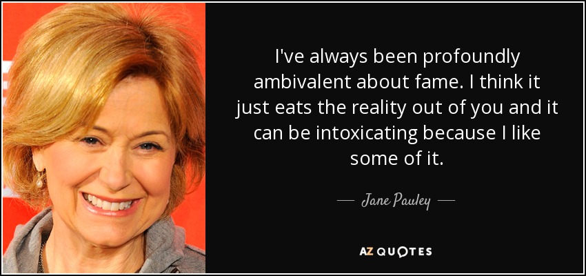 I've always been profoundly ambivalent about fame. I think it just eats the reality out of you and it can be intoxicating because I like some of it. - Jane Pauley