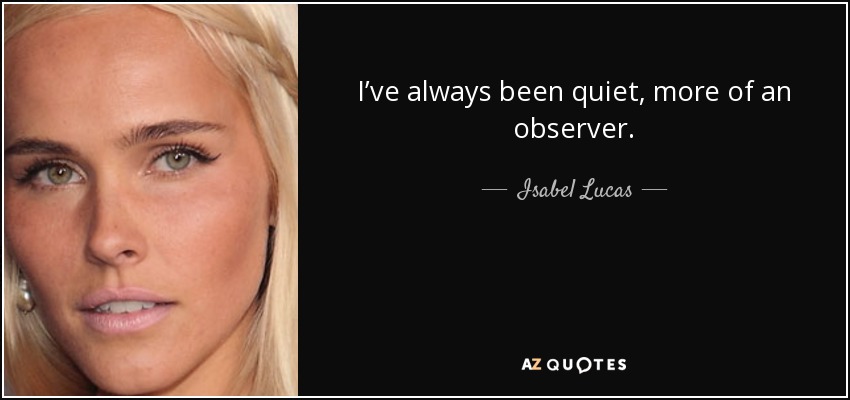 I’ve always been quiet, more of an observer. - Isabel Lucas
