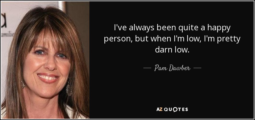 I've always been quite a happy person, but when I'm low, I'm pretty darn low. - Pam Dawber