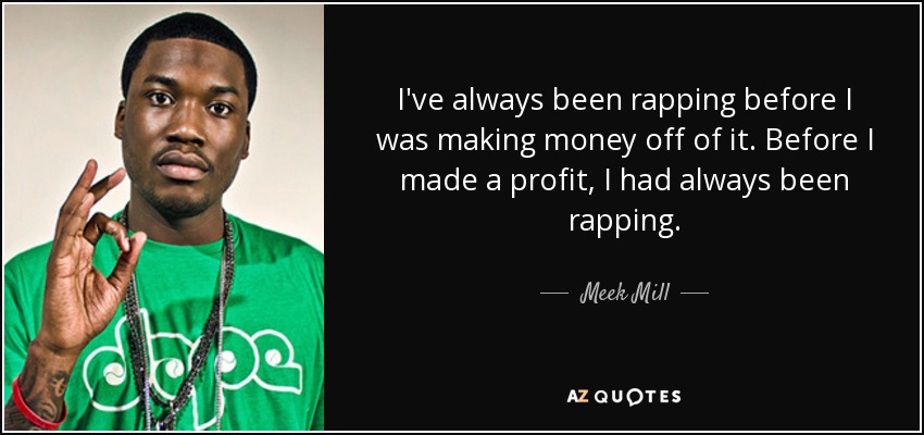 I've always been rapping before I was making money off of it. Before I made a profit, I had always been rapping. - Meek Mill
