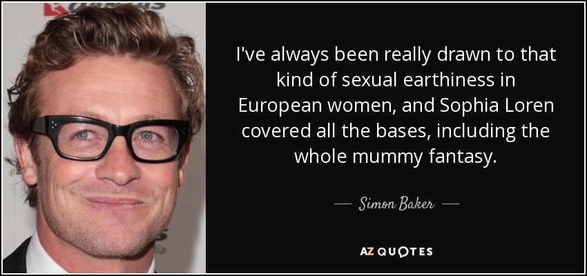 I've always been really drawn to that kind of sexual earthiness in European women, and Sophia Loren covered all the bases, including the whole mummy fantasy. - Simon Baker