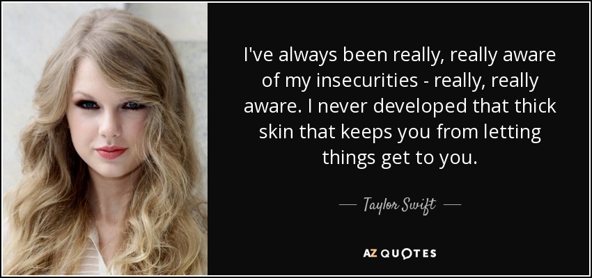I've always been really, really aware of my insecurities - really, really aware. I never developed that thick skin that keeps you from letting things get to you. - Taylor Swift