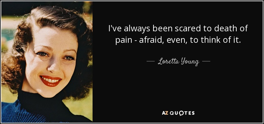I've always been scared to death of pain - afraid, even, to think of it. - Loretta Young