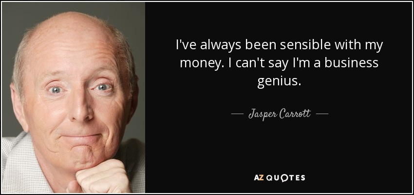 I've always been sensible with my money. I can't say I'm a business genius. - Jasper Carrott