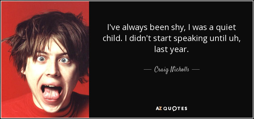 I've always been shy, I was a quiet child. I didn't start speaking until uh, last year. - Craig Nicholls