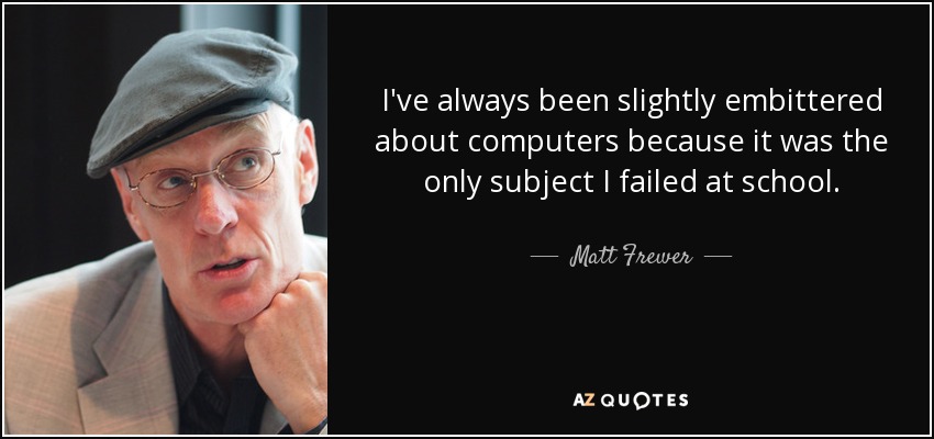 I've always been slightly embittered about computers because it was the only subject I failed at school. - Matt Frewer